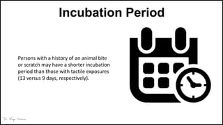 Incubation Period
Persons with a history of an animal bite
or scratch may have a shorter incubation
period than those with tactile exposures
(13 versus 9 days, respectively).
 