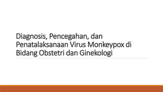 Diagnosis, Pencegahan, dan
Penatalaksanaan Virus Monkeypox di
Bidang Obstetri dan Ginekologi
 