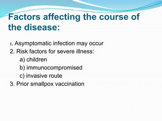 Factors affecting the course of
the disease:
1. Asymptomatic infection may occur
2. Risk factors for severe illness:
a) children
b) immunocompromised
c) invasive route
3. Prior smallpox vaccination
 
