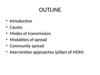 OUTLINE
• Introduction
• Causes
• Modes of transmission
• Modalities of spread
• Community spread
• Intervention approaches (pillars of MOH)
 