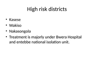 High risk districts
• Kasese
• Wakiso
• Nakasongola
• Treatment is majorly under Bwera Hospital
and entebbe national isolation unit.
 
