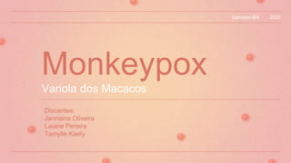 2022
Monkeypox
Discentes:
Jannaina Oliveira
Laiane Pereira
Tamylle Kaely
Salvador-BA
Variola dos Macacos
 