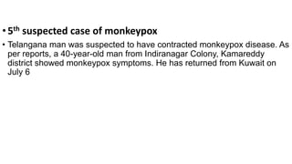 •5th suspected case of monkeypox
• Telangana man was suspected to have contracted monkeypox disease. As
per reports, a 40-year-old man from Indiranagar Colony, Kamareddy
district showed monkeypox symptoms. He has returned from Kuwait on
July 6
 