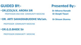 GUIDED BY:- Presented By:-
•DR.(COL)V.K. ARORA SIR Dr Atharva Ranade
PROFFESSOR AND HOD COMMUNITY MEDICINE Dr Deepti Tiwari
•DR. ARTI SAHASRABUDDHE Ma’am. Dr Shivam Sharma
PROFFESSOR COMMUNITY MEDICINE
•DR.G.D.BHIDE Sir
PROFFESSOR COMMUNITY MEDICINE
 
