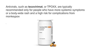 Antivirals, such as tecovirimat, or TPOXX, are typically
recommended only for people who have more systemic symptoms
or a body-wide rash and a high risk for complications from
monkeypox
.
 
