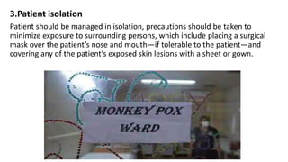 3.Patient isolation
Patient should be managed in isolation, precautions should be taken to
minimize exposure to surrounding persons, which include placing a surgical
mask over the patient’s nose and mouth—if tolerable to the patient—and
covering any of the patient’s exposed skin lesions with a sheet or gown.
 