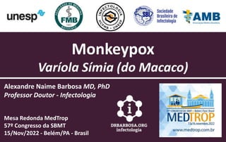 Monkeypox
Varíola Símia (do Macaco)
Alexandre Naime Barbosa MD, PhD
Professor Doutor - Infectologia
Mesa Redonda MedTrop
57º Congresso da SBMT
15/Nov/2022 - Belém/PA - Brasil
 