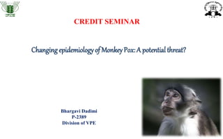Changing epidemiologyof MonkeyPox: A potential threat?
Bhargavi Dadimi
P-2389
Division of VPE
CREDIT SEMINAR
 