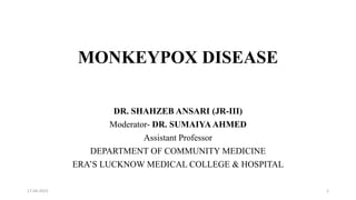 MONKEYPOX DISEASE
DR. SHAHZEB ANSARI (JR-III)
Moderator- DR. SUMAIYA AHMED
Assistant Professor
DEPARTMENT OF COMMUNITY MEDICINE
ERA’S LUCKNOW MEDICAL COLLEGE & HOSPITAL
17-04-2023 1
 