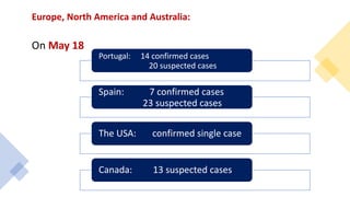 Europe, North America and Australia:
On May 18
Portugal: 14 confirmed cases
20 suspected cases
Spain: 7 confirmed cases
23 suspected cases
The USA: confirmed single case
Canada: 13 suspected cases
 