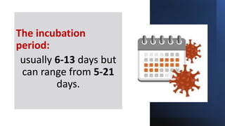 The incubation
period:
usually 6-13 days but
can range from 5-21
days.
 