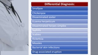 Differential Diagnosis:
Smallpox
Chickenpox
Disseminated zoster
Eczema herpeticum
Disseminated herpes simplex
Syphilis
Scabies
Rickettsia
Measles
Bacterial skin infections
Drug-associated eruption
 