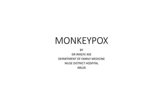 MONKEYPOX
BY
DR IRIKEFE IKIE
DEPARTMENT OF FAMILY MEDICINE
WUSE DISTRICT HOSPITAL
ABUJA
 