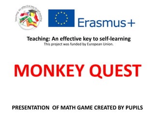 MONKEY QUEST
Teaching: An effective key to self-learning
This project was funded by European Union.
PRESENTATION OF MATH GAME CREATED BY PUPILS
 