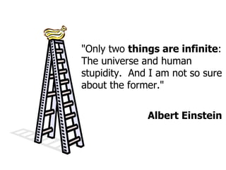 "Only two  things are infinite : The universe and human stupidity.  And I am not so sure about the former." Albert Einstein 