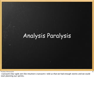 Analysis Paralysis




Thursday 4 February 2010                                                                          10

<sarcasm>Our agile zen like intuition</sarcasm> told us that we had enough stories and we could
start planning our sprints.
 
