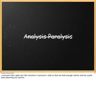 Analysis Paralysis




Thursday 4 February 2010                                                                          10

<sarcasm>Our agile zen like intuition</sarcasm> told us that we had enough stories and we could
start planning our sprints.
 