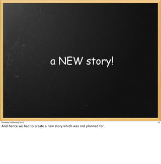 a NEW story!




Thursday 4 February 2010                                            22

And hence we had to create a new story which was not planned for.
 