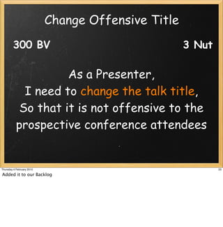 Change Offensive Title
        300 BV                                      3 Nut

                     As a Presenter,
             I need to change the talk title,
            So that it is not offensive to the
           prospective conference attendees


Thursday 4 February 2010                                    23

Added it to our Backlog
 