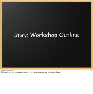 Story:   Workshop Outline




Thursday 4 February 2010                                                36

This was a very important story. Lets see what we’ve got done here...
 