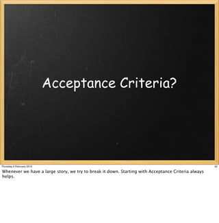 Acceptance Criteria?




Thursday 4 February 2010                                                                            42

Whenever we have a large story, we try to break it down. Starting with Acceptance Criteria always
helps.
 