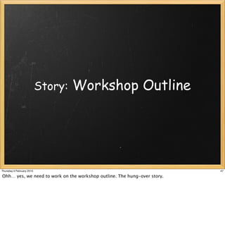 Story:   Workshop Outline




Thursday 4 February 2010                                                  47

Ohh… yes, we need to work on the workshop outline. The hung-over story.
 