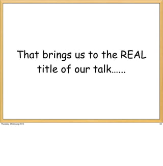 That brings us to the REAL
                    title of our talk…...




Thursday 4 February 2010                     52
 