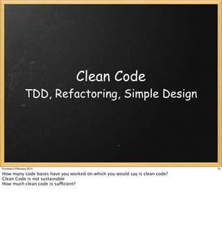 Clean Code
                 TDD, Refactoring, Simple Design




Thursday 4 February 2010                                                    70

How many code bases have you worked on which you would say is clean code?
Clean Code is not sustainable
How much clean code is sufficient?
 