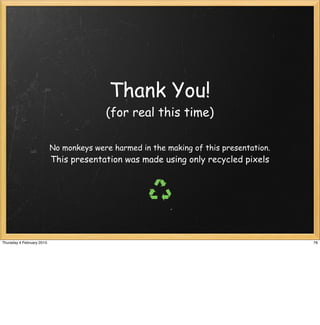 Thank You!
                                         (for real this time)

                           No monkeys were harmed in the making of this presentation.
                           This presentation was made using only recycled pixels




Thursday 4 February 2010                                                                76
 