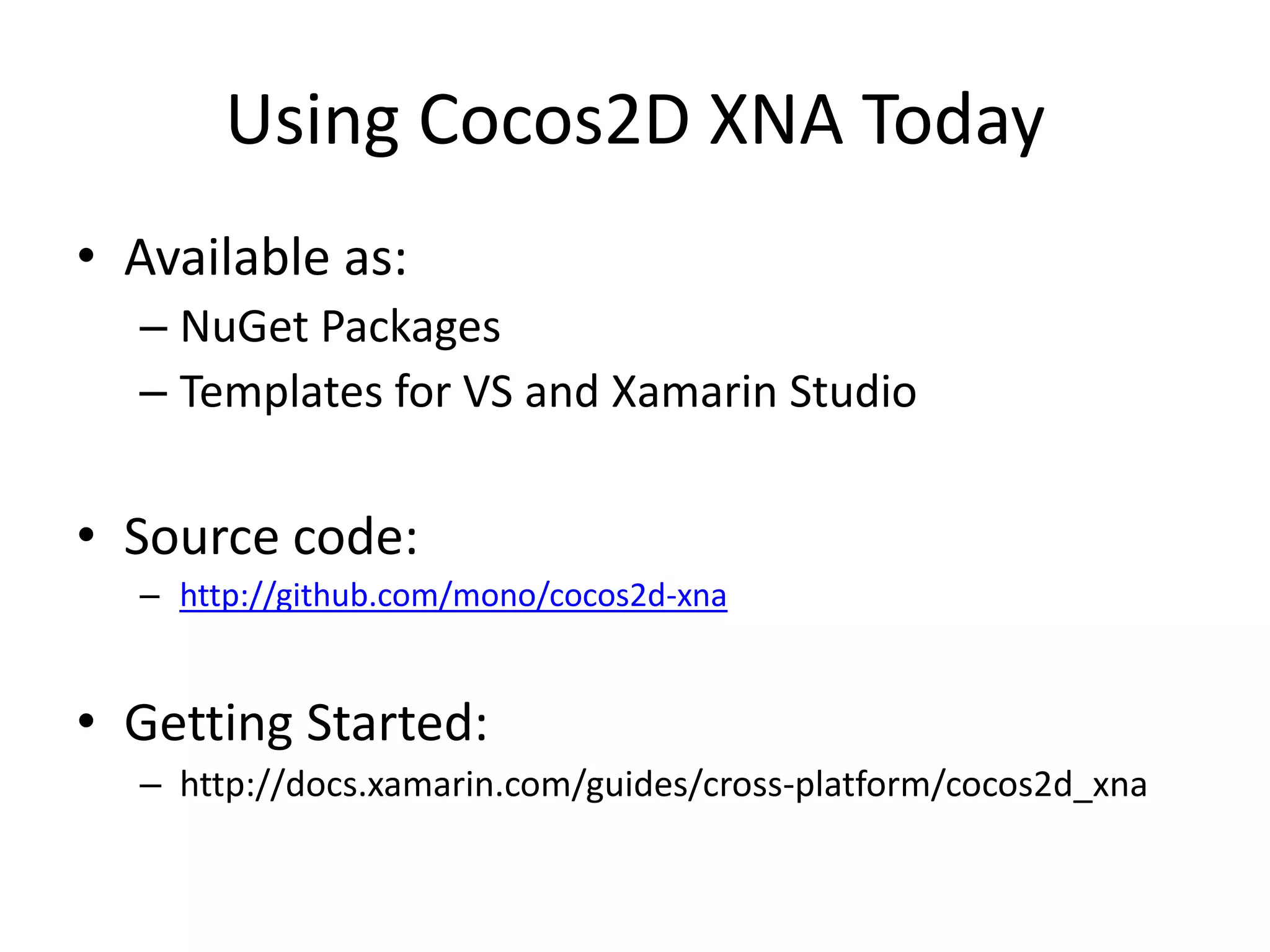 Using Cocos2D XNA Today
• Available as:
– NuGet Packages
– Templates for VS and Xamarin Studio
• Source code:
– http://github.com/mono/cocos2d-xna
• Getting Started:
– http://docs.xamarin.com/guides/cross-platform/cocos2d_xna
 