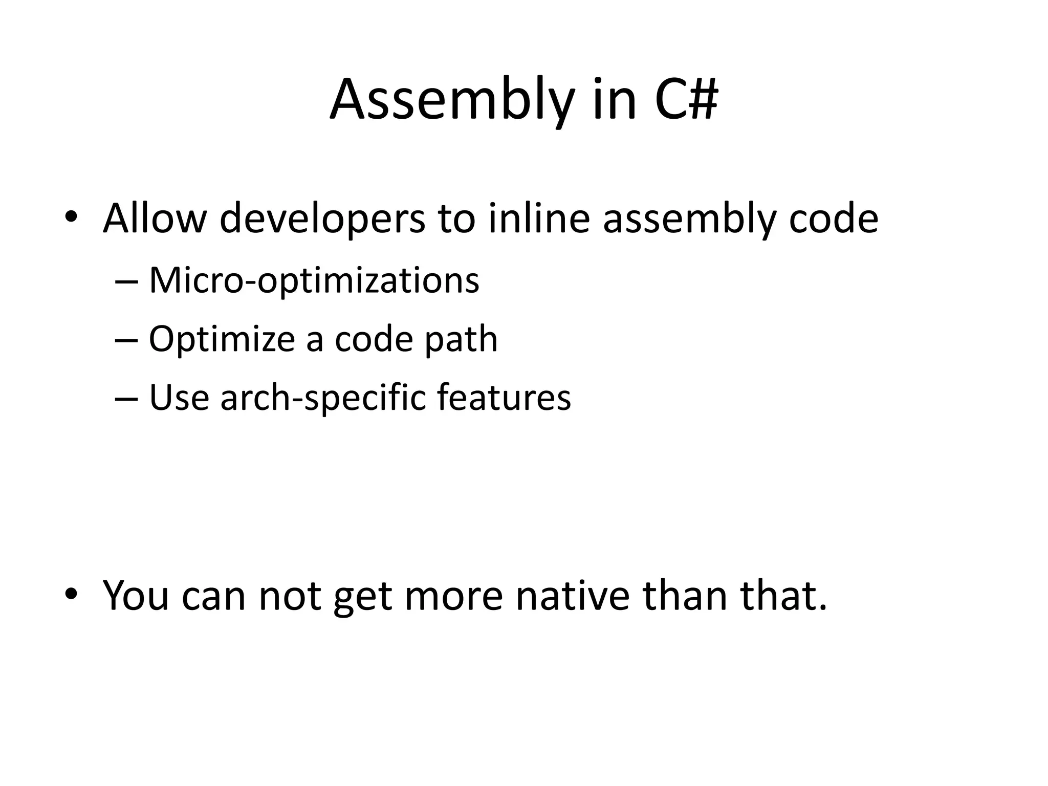 Assembly in C#
• Allow developers to inline assembly code
– Micro-optimizations
– Optimize a code path
– Use arch-specific features
• You can not get more native than that.
 