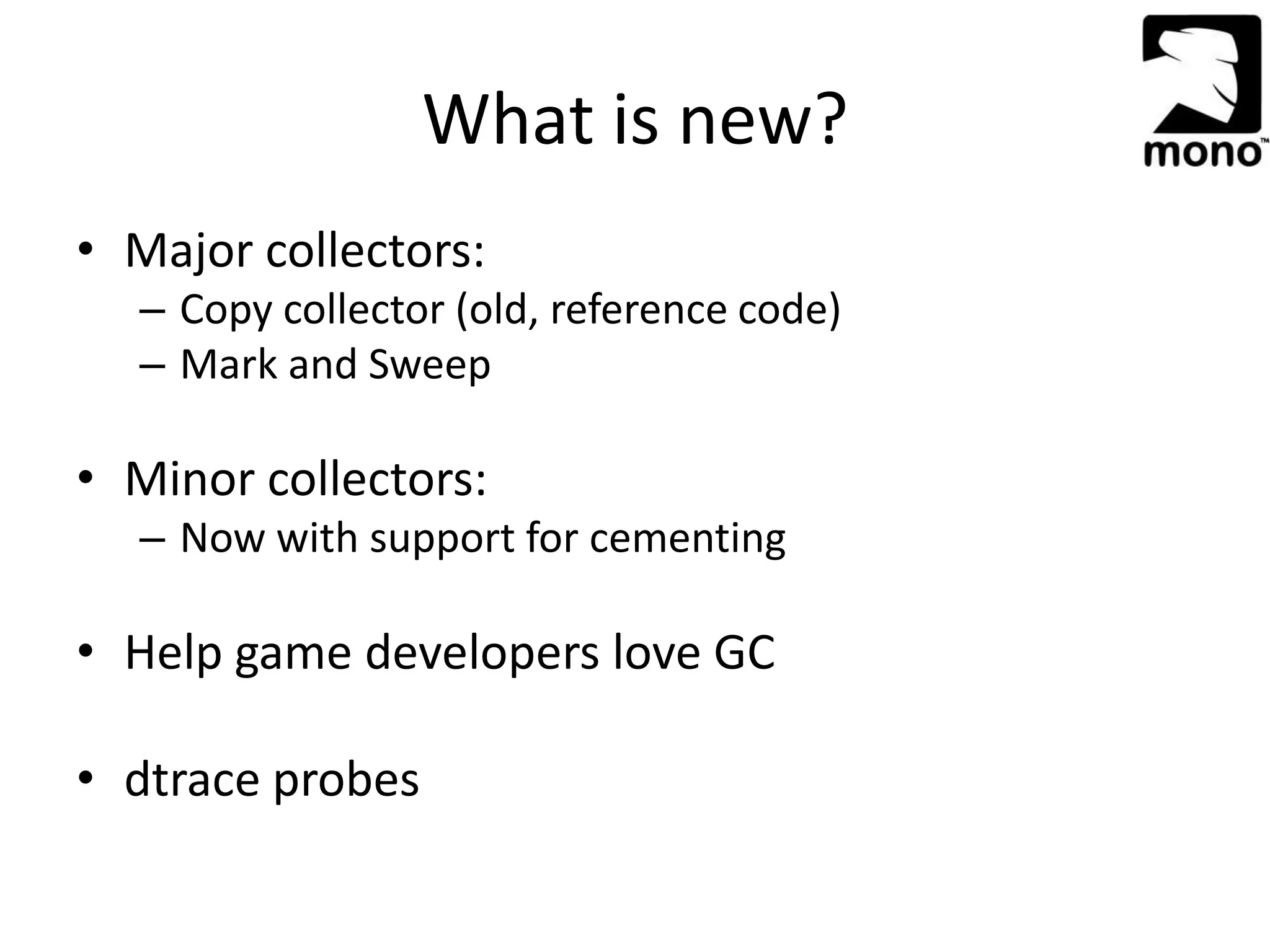 What is new?
• Major collectors:
– Copy collector (old, reference code)
– Mark and Sweep
• Minor collectors:
– Now with support for cementing
• Help game developers love GC
• dtrace probes
 