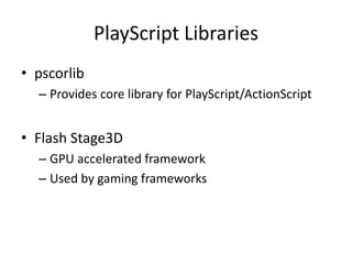 PlayScript Libraries
• pscorlib
– Provides core library for PlayScript/ActionScript
• Flash Stage3D
– GPU accelerated framework
– Used by gaming frameworks
 