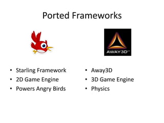 Ported Frameworks
• Starling Framework
• 2D Game Engine
• Powers Angry Birds
• Away3D
• 3D Game Engine
• Physics
 