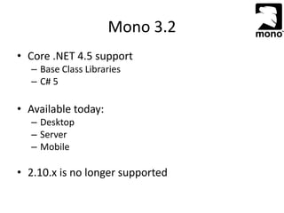 Mono 3.2
• Core .NET 4.5 support
– Base Class Libraries
– C# 5
• Available today:
– Desktop
– Server
– Mobile
• 2.10.x is no longer supported
 