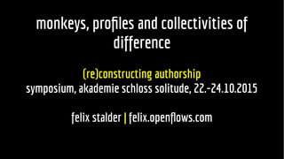monkeys, profiles and collectivities ofmonkeys, profiles and collectivities of
differencedifference
(re)constructing authorship(re)constructing authorship
symposium, akademie schloss solitude, 22.-24.10.2015symposium, akademie schloss solitude, 22.-24.10.2015
felix stalderfelix stalder || felix.openflows.comfelix.openflows.com
 