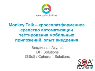 Monkey Talk – кроссплатформенное 
средство автоматизации 
тестирования мобильных 
приложений, опыт внедрения 
Владислав Акулич 
DPI Solutions 
ISSoft / Coherent Solutions 
 