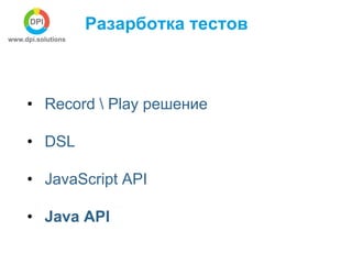 Разарботка тестов 
• Record  Play решение 
• DSL 
• JavaScript API 
• Java API 
 