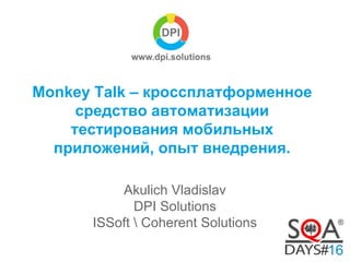 Monkey Talk – кроссплатформенное 
средство автоматизации 
тестирования мобильных 
приложений, опыт внедрения. 
Akulich Vladislav 
DPI Solutions 
ISSoft  Coherent Solutions 
 