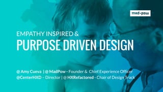@ Amy Cueva | @ MadPow - Founder & Chief Experience Officer
@CenterHXD – Director | @ HXRefactored - Chair of Design Track
EMPATHY INSPIRED &
PURPOSE DRIVEN DESIGN
 