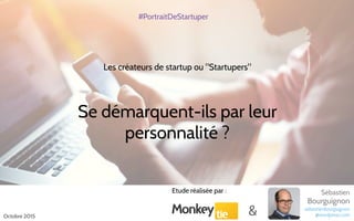 Les créateurs de startup ou "Startupers"
Se démarquent-ils par leur
personnalité ?
#PortraitDeStartuper
Octobre 2015
Etude réalisée par : Sébastien
Bourguignon
sebastienbourguignon
@wordpress.com&
 