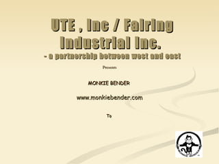 UTE , Inc / Fairing Industrial Inc.  - a partnership between west and east Presents MONKIE BENDER  www.monkiebender.com To  