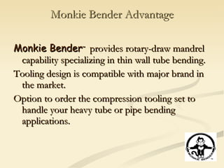 Monkie Bender Advantage <ul><li>Monkie Bender ™   provides rotary-draw mandrel capability specializing in thin wall tube b...