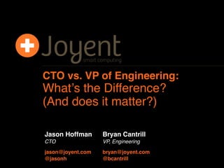 CTO vs. VP of Engineering:
Whatʼs the Difference?
(And does it matter?)

Jason Hoffman      Bryan Cantrill
CTO                VP, Engineering

jason@joyent.com   bryan@joyent.com
@jasonh            @bcantrill
 