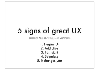5 signs of great UX
   according to readwriteweb.com yesterday:


             1. Elegant UI
              2. Addictive
  ...