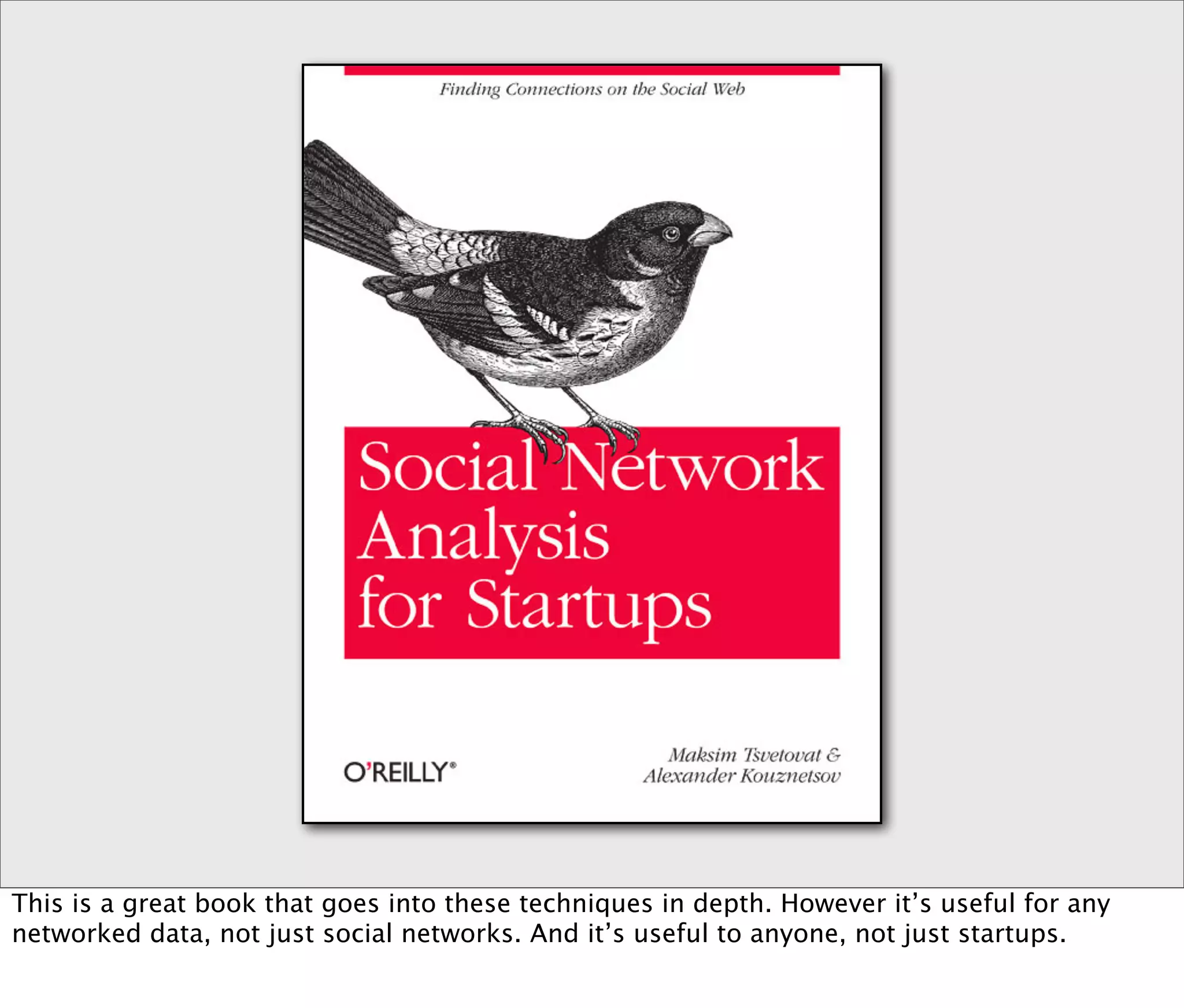 This is a great book that goes into these techniques in depth. However it’s useful for any
networked data, not just social networks. And it’s useful to anyone, not just startups.
 