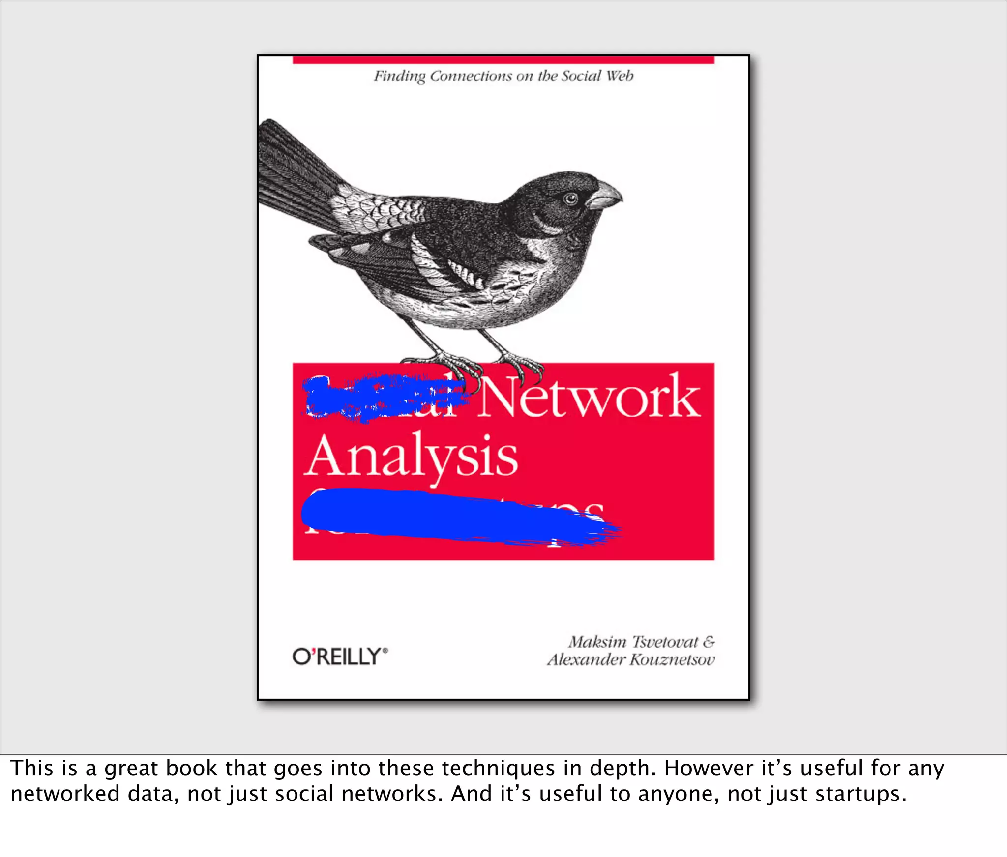 This is a great book that goes into these techniques in depth. However it’s useful for any
networked data, not just social networks. And it’s useful to anyone, not just startups.
 