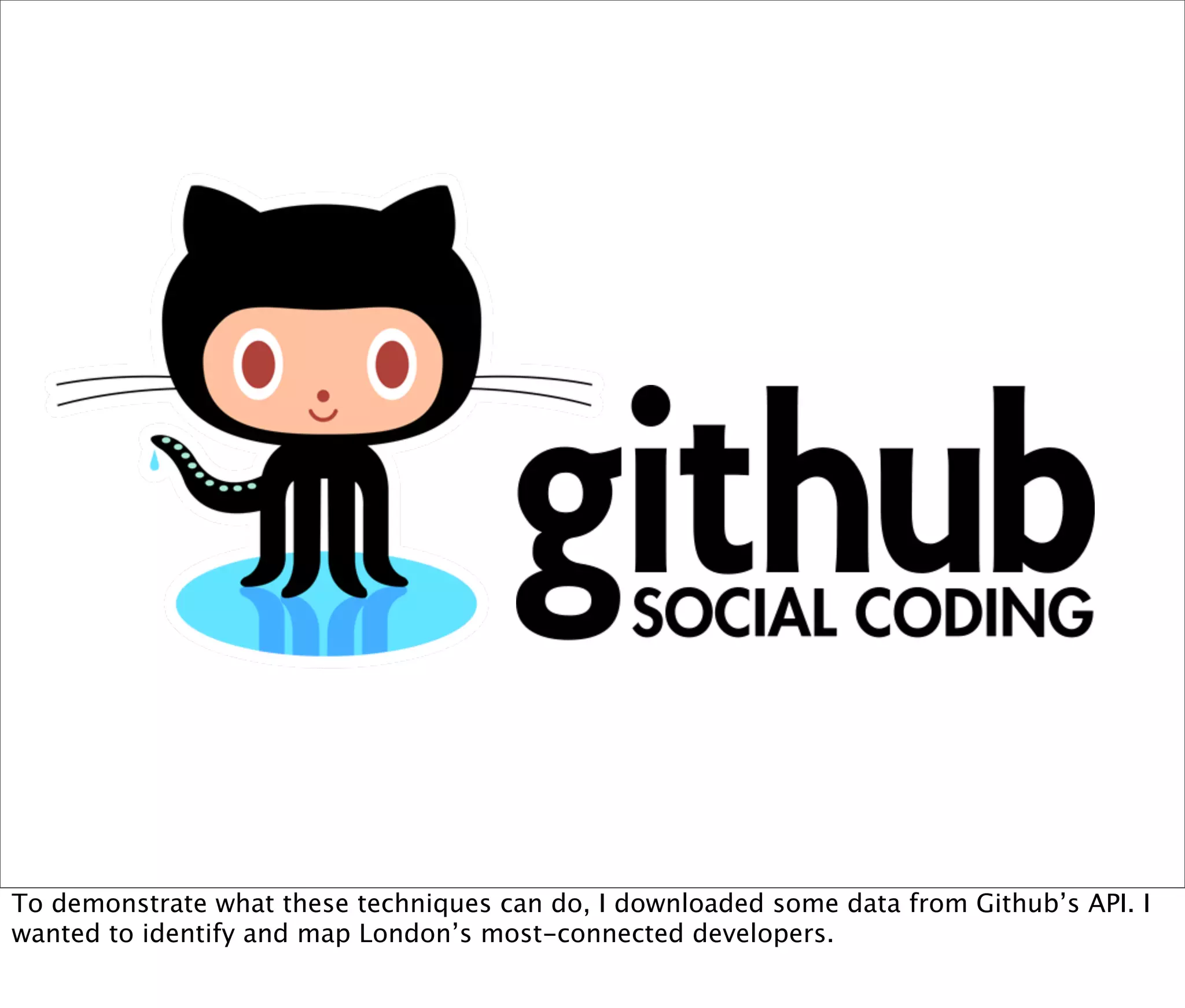 To demonstrate what these techniques can do, I downloaded some data from Github’s API. I
wanted to identify and map London’s most-connected developers.
 