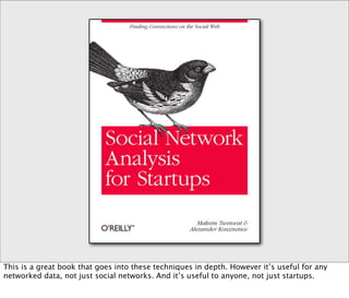 This is a great book that goes into these techniques in depth. However it’s useful for any
networked data, not just social networks. And it’s useful to anyone, not just startups.
 