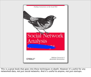 This is a great book that goes into these techniques in depth. However it’s useful for any
networked data, not just social networks. And it’s useful to anyone, not just startups.
 